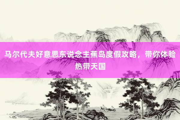 马尔代夫好意思东说念主蕉岛度假攻略，带你体验热带天国